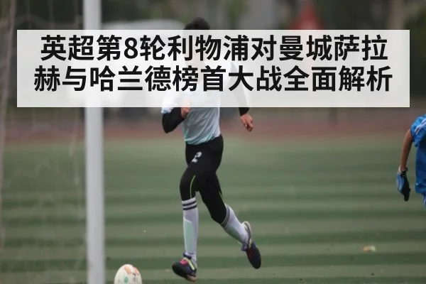 英超第8轮利物浦对曼城萨拉赫与哈兰德榜首大战全面解析